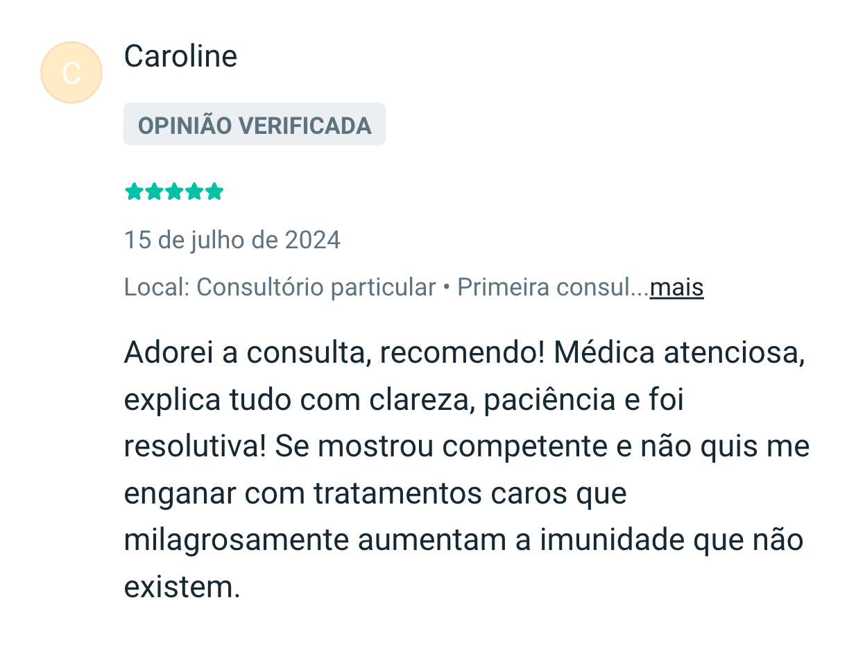 Caroline: Adorei a consulta, recomendo! Médica atenciosa, explica tudo com clareza, paciência e foi resolutiva! Se mostrou competente e não quis me enganar com tratamentos caros que milagrosamente aumentam a imunidade que não existem.